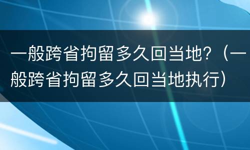 一般跨省拘留多久回当地?（一般跨省拘留多久回当地执行）