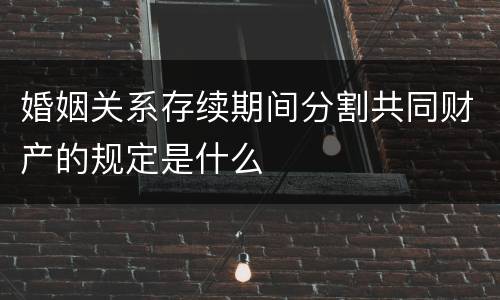 婚姻关系存续期间分割共同财产的规定是什么
