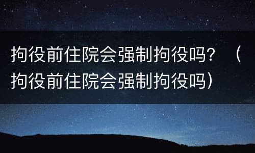 拘役前住院会强制拘役吗？（拘役前住院会强制拘役吗）