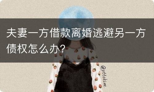 夫妻一方借款离婚逃避另一方债权怎么办？