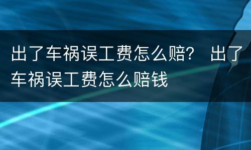 出了车祸误工费怎么赔？ 出了车祸误工费怎么赔钱