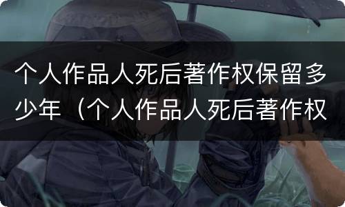 个人作品人死后著作权保留多少年（个人作品人死后著作权保留多少年有效）
