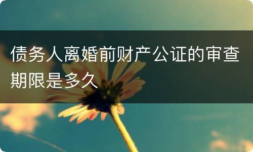 债务人离婚前财产公证的审查期限是多久