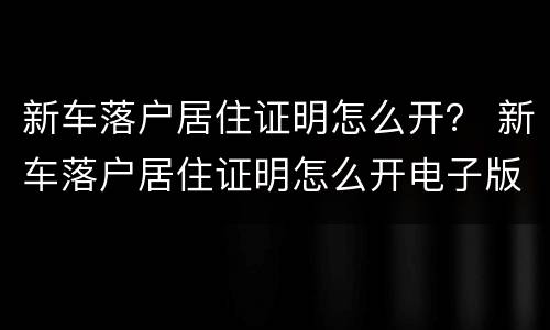 新车落户居住证明怎么开？ 新车落户居住证明怎么开电子版