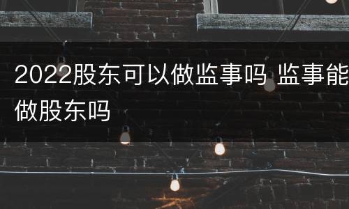2022股东可以做监事吗 监事能做股东吗