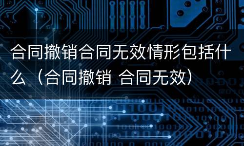 合同撤销合同无效情形包括什么（合同撤销 合同无效）