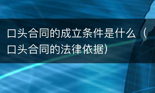 口头合同的成立条件是什么（口头合同的法律依据）