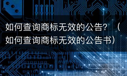 如何查询商标无效的公告？（如何查询商标无效的公告书）