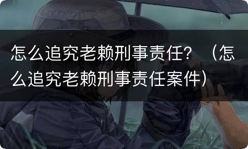 怎么追究老赖刑事责任？（怎么追究老赖刑事责任案件）