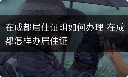 在成都居住证明如何办理 在成都怎样办居住证