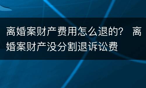 离婚案财产费用怎么退的？ 离婚案财产没分割退诉讼费