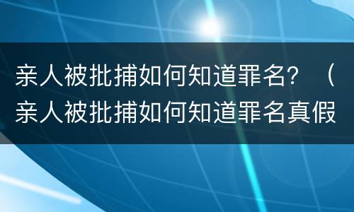 亲人被批捕如何知道罪名？（亲人被批捕如何知道罪名真假）
