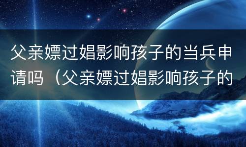 父亲嫖过娼影响孩子的当兵申请吗（父亲嫖过娼影响孩子的当兵申请吗）