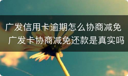 广发信用卡逾期怎么协商减免 广发卡协商减免还款是真实吗
