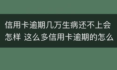 信用卡逾期几万生病还不上会怎样 这么多信用卡逾期的怎么办
