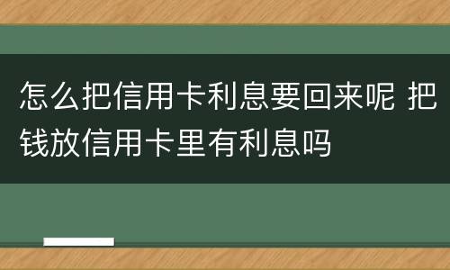 怎么把信用卡利息要回来呢 把钱放信用卡里有利息吗