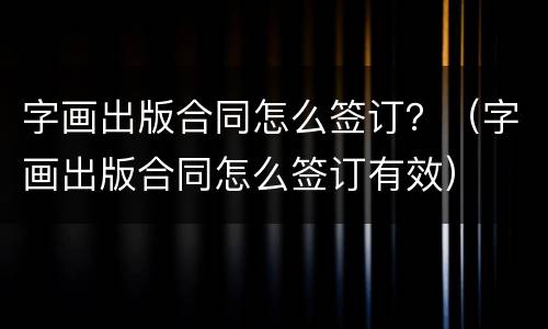 字画出版合同怎么签订？（字画出版合同怎么签订有效）