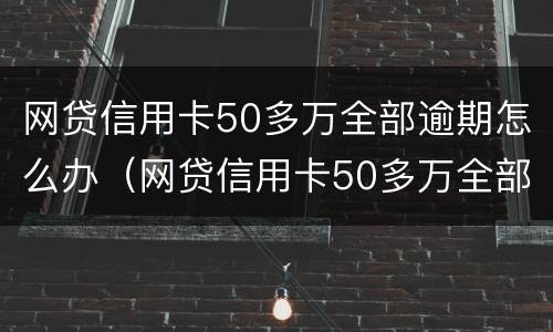 网贷信用卡50多万全部逾期怎么办（网贷信用卡50多万全部逾期怎么办啊）