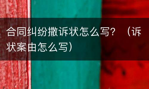 合同纠纷撒诉状怎么写？（诉状案由怎么写）