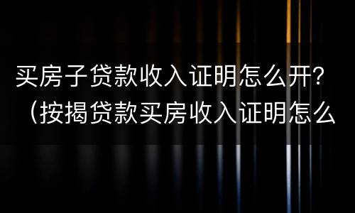 买房子贷款收入证明怎么开？（按揭贷款买房收入证明怎么开）