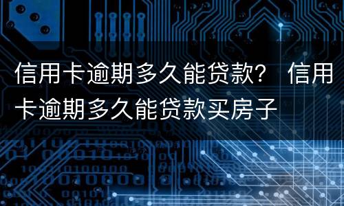 信用卡逾期多久能贷款？ 信用卡逾期多久能贷款买房子