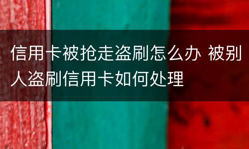 信用卡被抢走盗刷怎么办 被别人盗刷信用卡如何处理