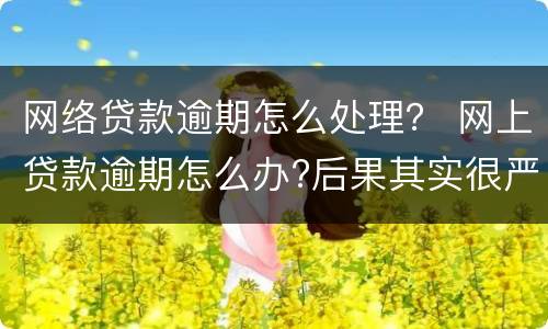 网络贷款逾期怎么处理？ 网上贷款逾期怎么办?后果其实很严重