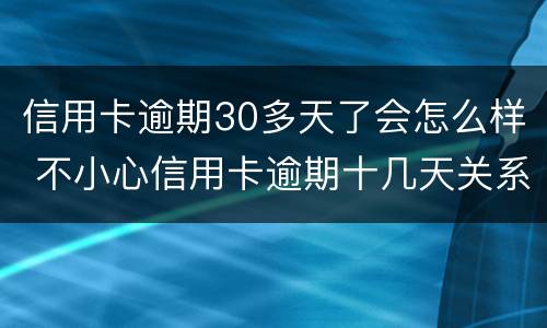 信用卡逾期30多天了会怎么样 不小心信用卡逾期十几天关系大吗