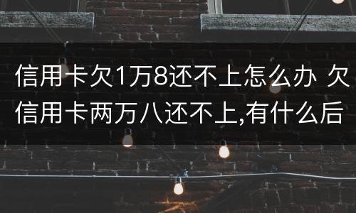 信用卡欠1万8还不上怎么办 欠信用卡两万八还不上,有什么后果