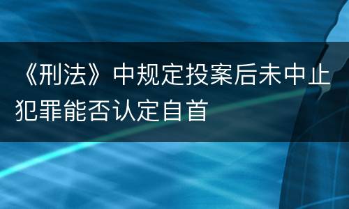 《刑法》中规定投案后未中止犯罪能否认定自首