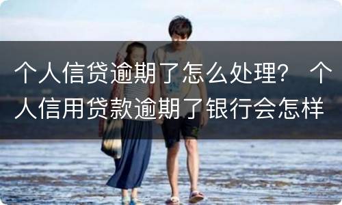 个人信贷逾期了怎么处理？ 个人信用贷款逾期了银行会怎样处理