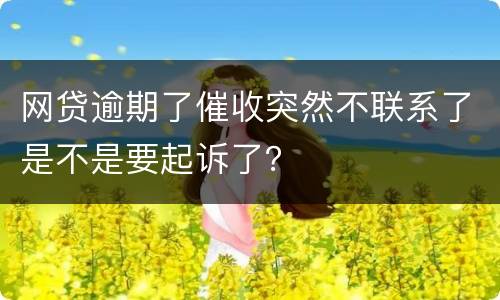 网贷逾期了催收突然不联系了是不是要起诉了？