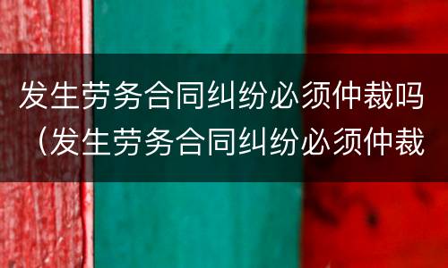 发生劳务合同纠纷必须仲裁吗（发生劳务合同纠纷必须仲裁吗法律）