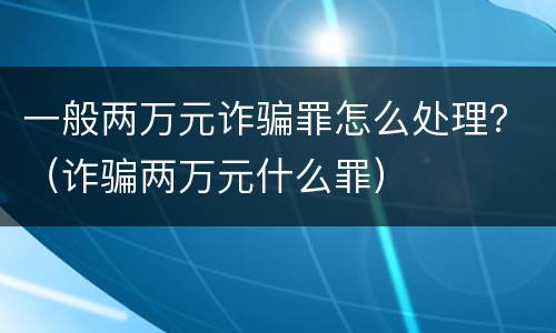 一般两万元诈骗罪怎么处理？（诈骗两万元什么罪）
