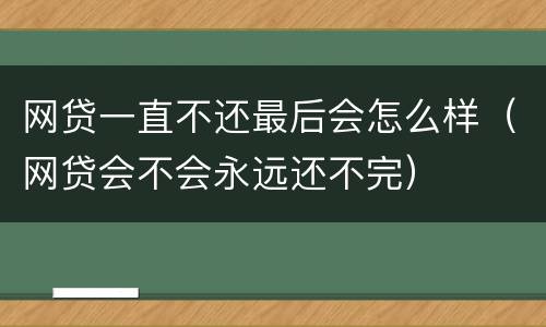 网贷一直不还最后会怎么样（网贷会不会永远还不完）