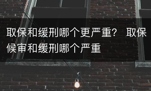 取保和缓刑哪个更严重？ 取保候审和缓刑哪个严重