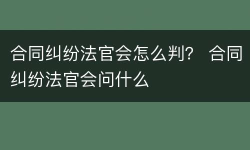 合同纠纷法官会怎么判？ 合同纠纷法官会问什么