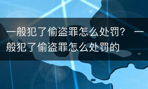 一般犯了偷盗罪怎么处罚？ 一般犯了偷盗罪怎么处罚的