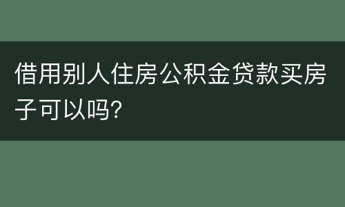 借用别人住房公积金贷款买房子可以吗？
