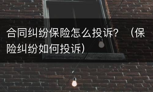 合同纠纷保险怎么投诉？（保险纠纷如何投诉）