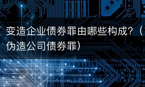 变造企业债券罪由哪些构成?（伪造公司债券罪）