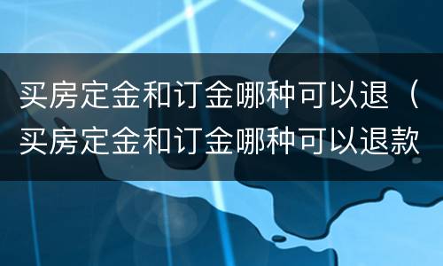 买房定金和订金哪种可以退（买房定金和订金哪种可以退款）