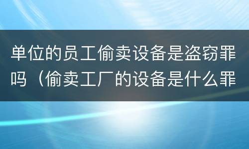 单位的员工偷卖设备是盗窃罪吗（偷卖工厂的设备是什么罪）