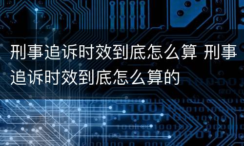 刑事追诉时效到底怎么算 刑事追诉时效到底怎么算的