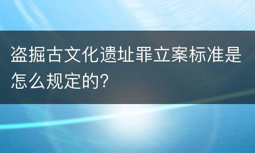 盗掘古文化遗址罪立案标准是怎么规定的?