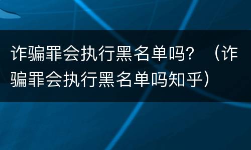诈骗罪会执行黑名单吗？（诈骗罪会执行黑名单吗知乎）