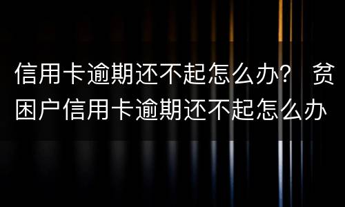 信用卡逾期还不起怎么办？ 贫困户信用卡逾期还不起怎么办