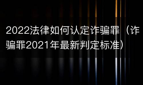 2022法律如何认定诈骗罪（诈骗罪2021年最新判定标准）