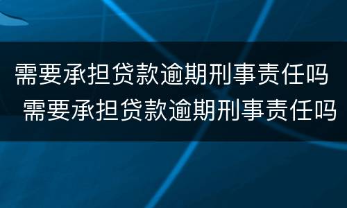 需要承担贷款逾期刑事责任吗 需要承担贷款逾期刑事责任吗为什么