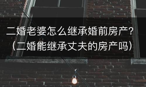 二婚老婆怎么继承婚前房产？（二婚能继承丈夫的房产吗）